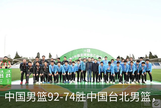 中国男篮92-74胜中国台北男篮，成功晋级世预赛第二阶段