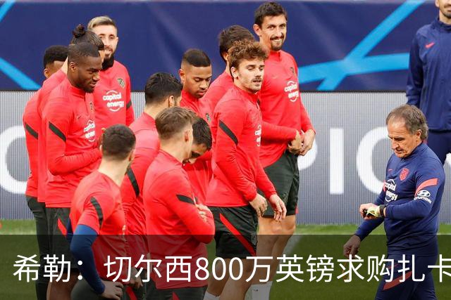 希勒：切尔西800万英镑求购扎卡太离谱，上赛季他是英超最佳之一