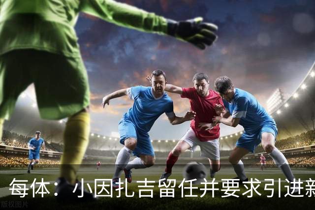 每体：小因扎吉留任并要求引进新后卫，有利于坎塞洛解约加盟巴萨