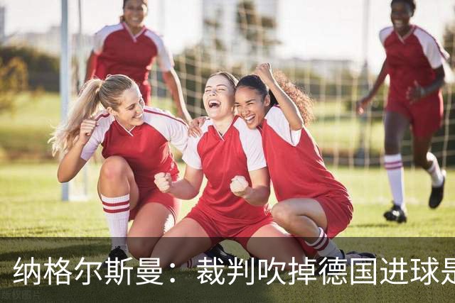 纳格尔斯曼：裁判吹掉德国进球是丑闻 我绝不会辞职的